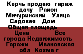 Керчь продаю  гараж-дачу › Район ­ Мичуринский › Улица ­ Садовая › Дом ­ 32 › Общая площадь ­ 24 › Цена ­ 50 000 - Все города Недвижимость » Гаражи   . Ивановская обл.,Кохма г.